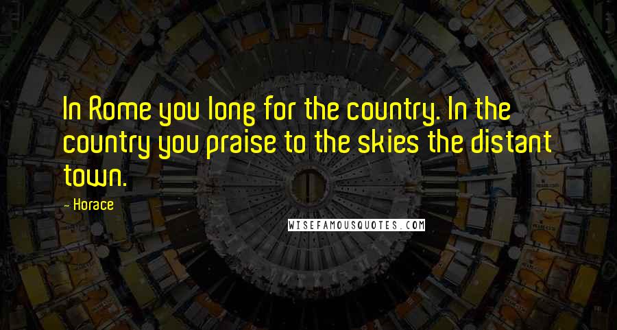 Horace Quotes: In Rome you long for the country. In the country you praise to the skies the distant town.