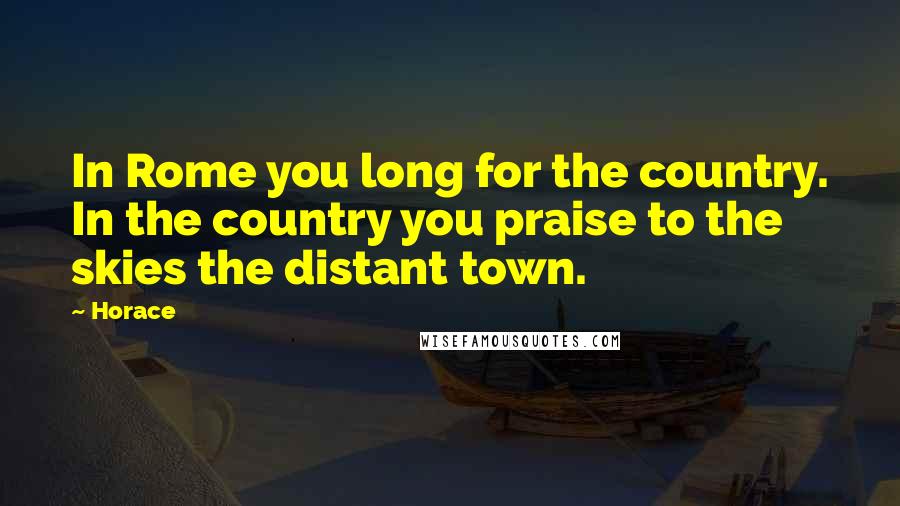 Horace Quotes: In Rome you long for the country. In the country you praise to the skies the distant town.