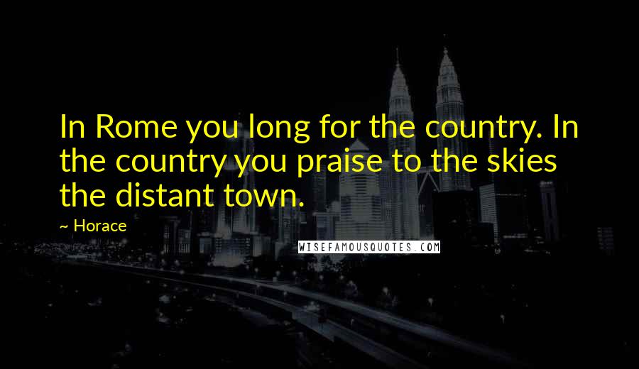 Horace Quotes: In Rome you long for the country. In the country you praise to the skies the distant town.