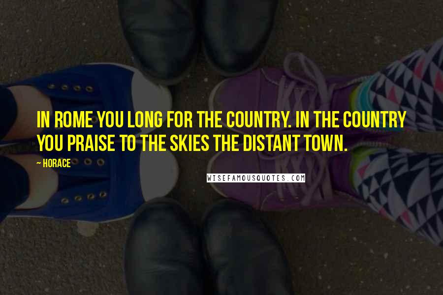 Horace Quotes: In Rome you long for the country. In the country you praise to the skies the distant town.