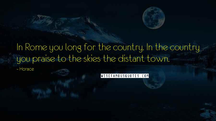 Horace Quotes: In Rome you long for the country. In the country you praise to the skies the distant town.