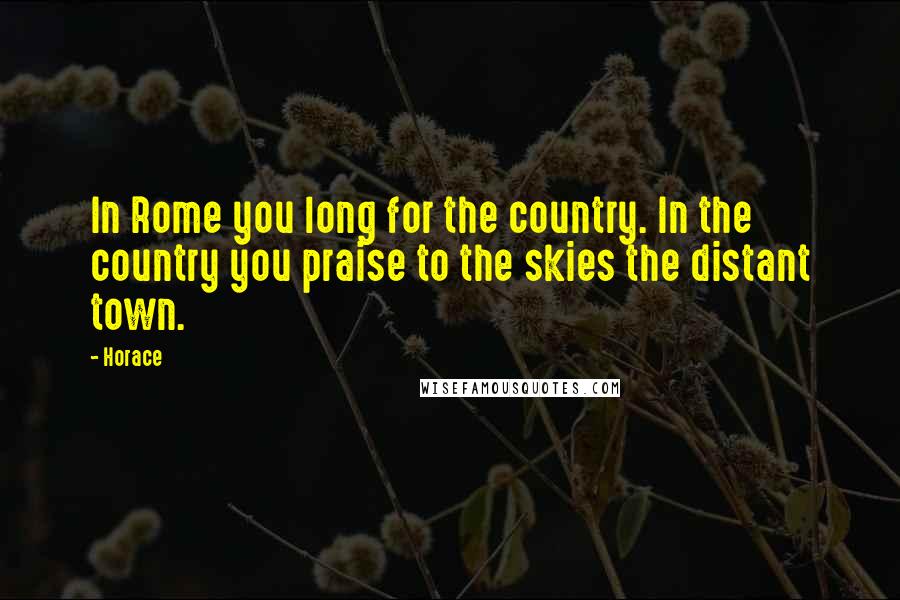 Horace Quotes: In Rome you long for the country. In the country you praise to the skies the distant town.