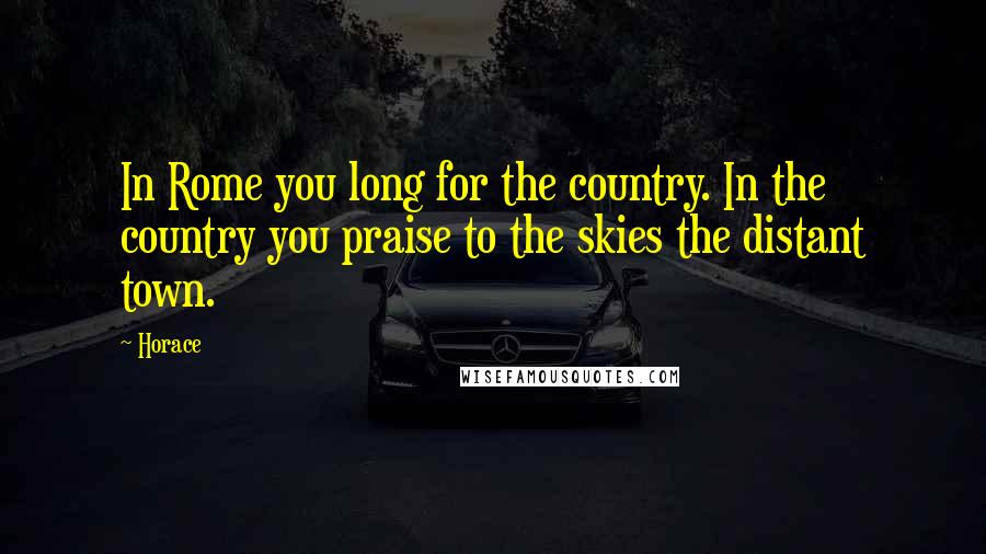 Horace Quotes: In Rome you long for the country. In the country you praise to the skies the distant town.