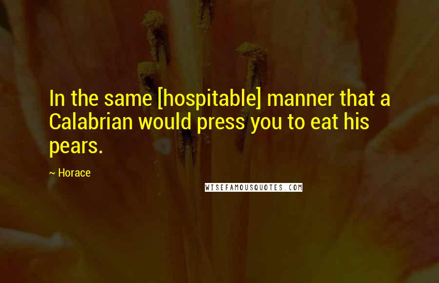 Horace Quotes: In the same [hospitable] manner that a Calabrian would press you to eat his pears.