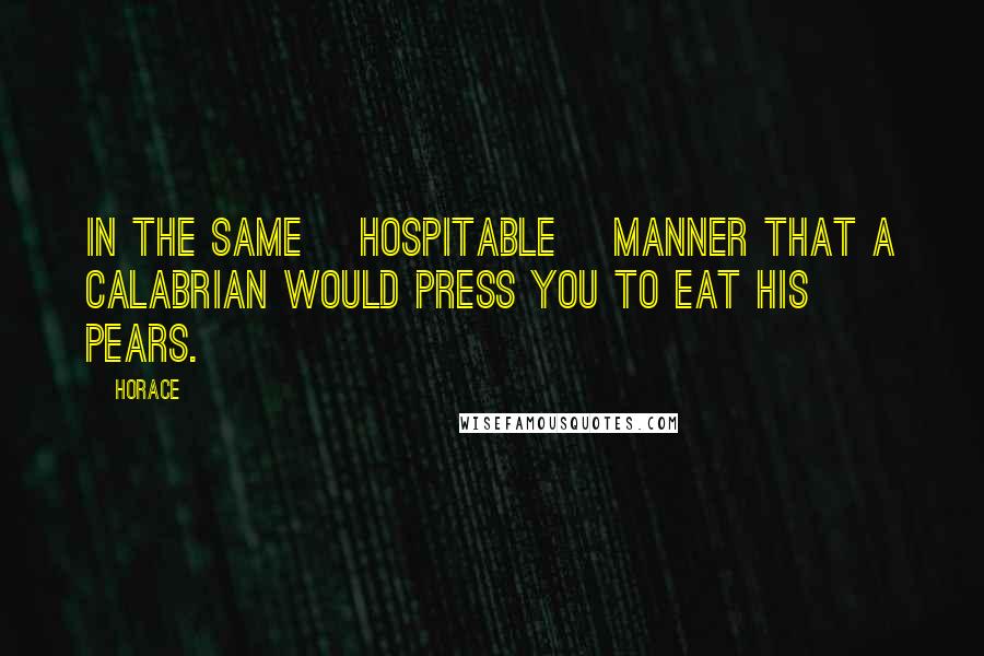 Horace Quotes: In the same [hospitable] manner that a Calabrian would press you to eat his pears.