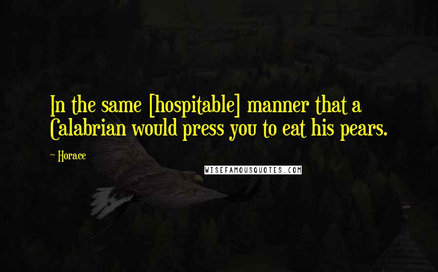 Horace Quotes: In the same [hospitable] manner that a Calabrian would press you to eat his pears.