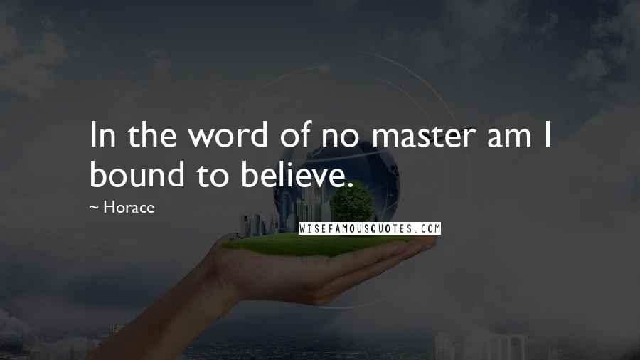 Horace Quotes: In the word of no master am I bound to believe.