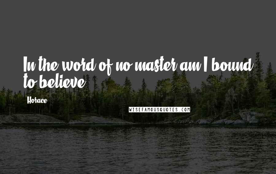 Horace Quotes: In the word of no master am I bound to believe.