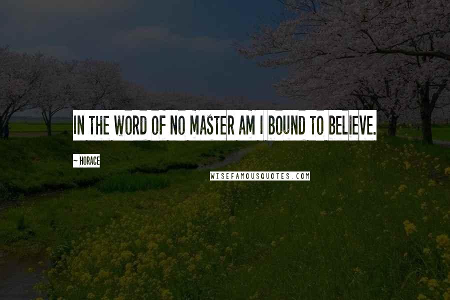 Horace Quotes: In the word of no master am I bound to believe.