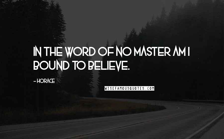 Horace Quotes: In the word of no master am I bound to believe.