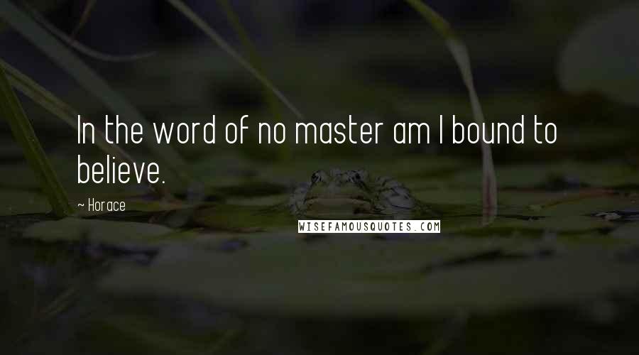 Horace Quotes: In the word of no master am I bound to believe.