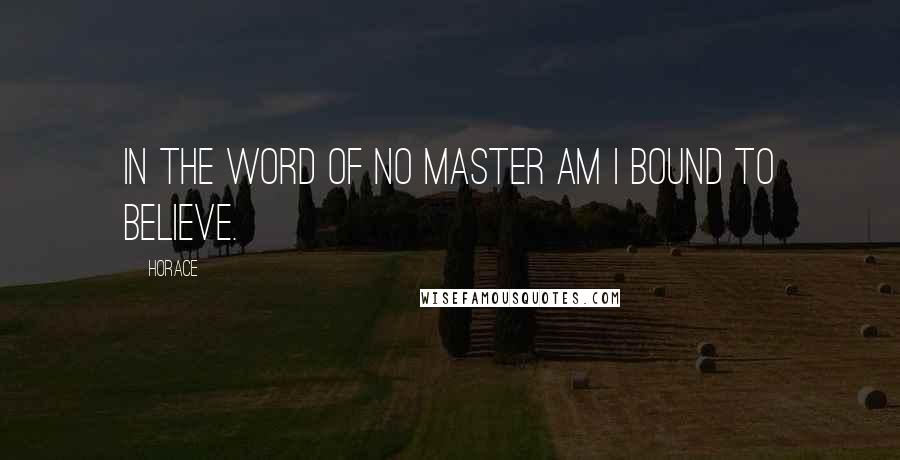 Horace Quotes: In the word of no master am I bound to believe.