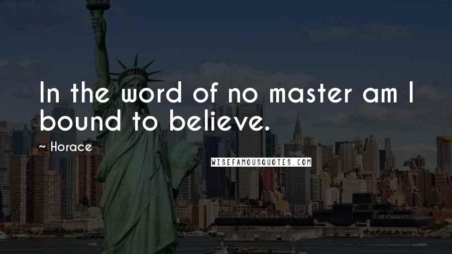 Horace Quotes: In the word of no master am I bound to believe.