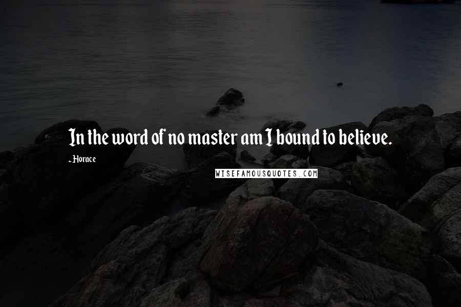 Horace Quotes: In the word of no master am I bound to believe.