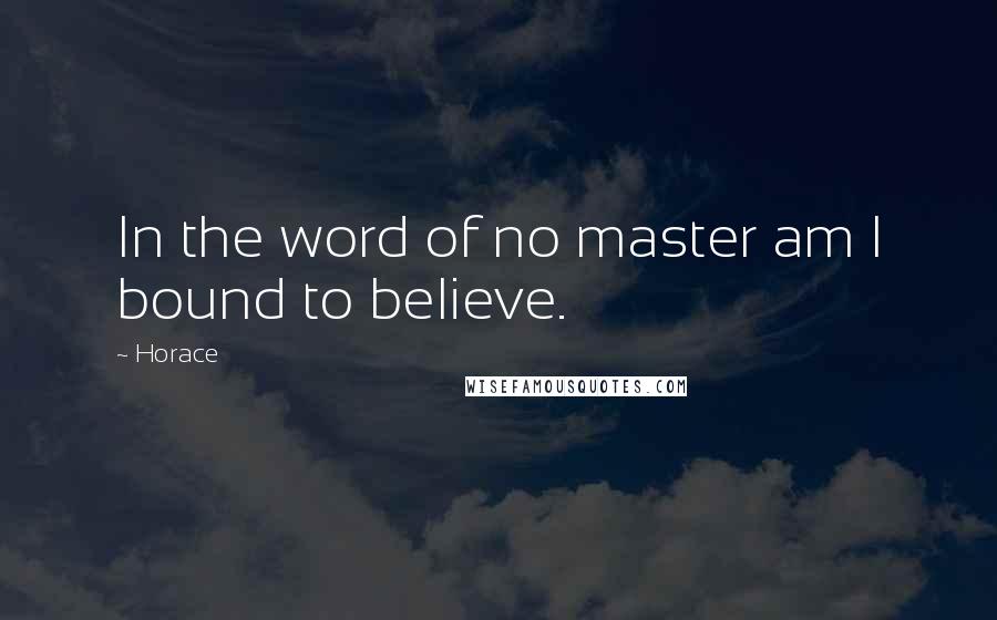 Horace Quotes: In the word of no master am I bound to believe.