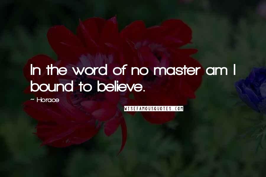 Horace Quotes: In the word of no master am I bound to believe.