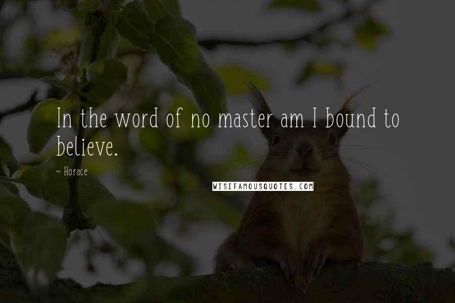 Horace Quotes: In the word of no master am I bound to believe.