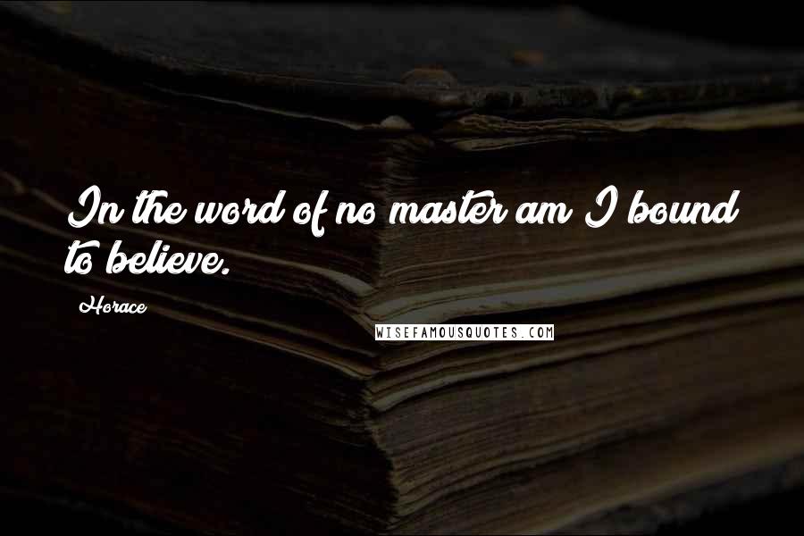 Horace Quotes: In the word of no master am I bound to believe.