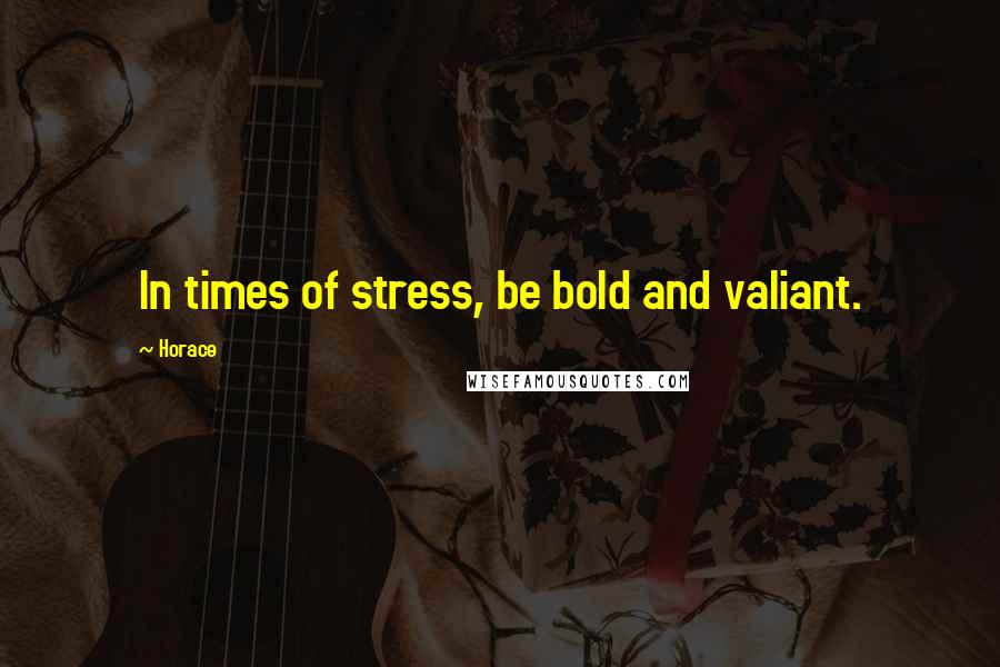 Horace Quotes: In times of stress, be bold and valiant.