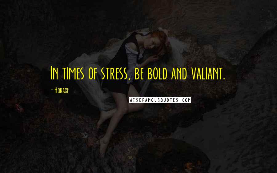 Horace Quotes: In times of stress, be bold and valiant.