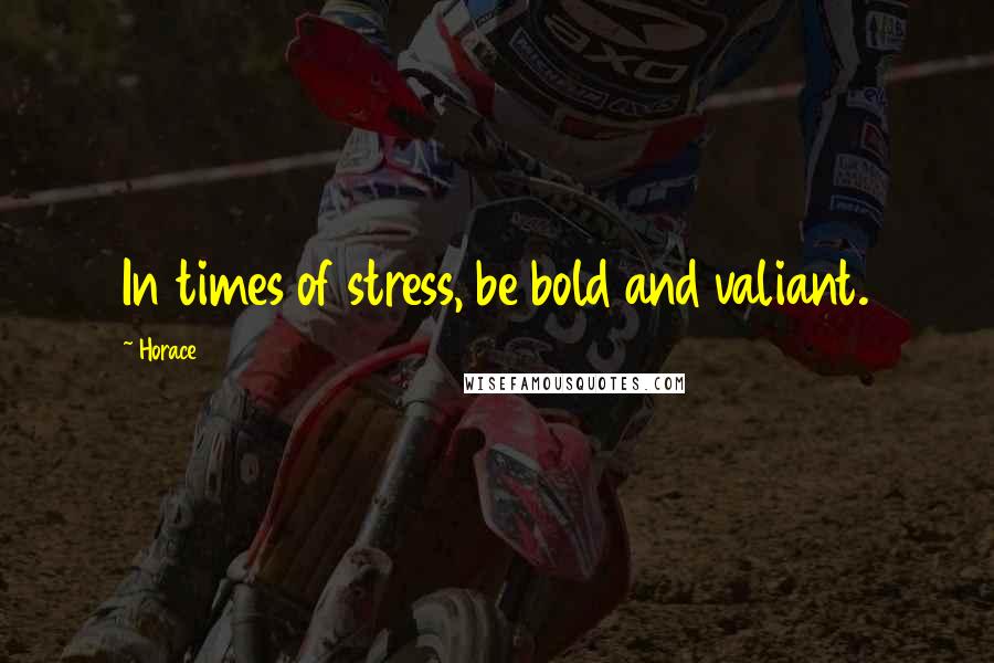 Horace Quotes: In times of stress, be bold and valiant.