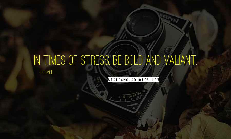 Horace Quotes: In times of stress, be bold and valiant.