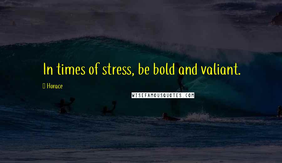 Horace Quotes: In times of stress, be bold and valiant.