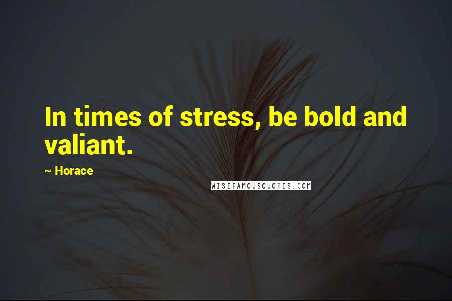 Horace Quotes: In times of stress, be bold and valiant.