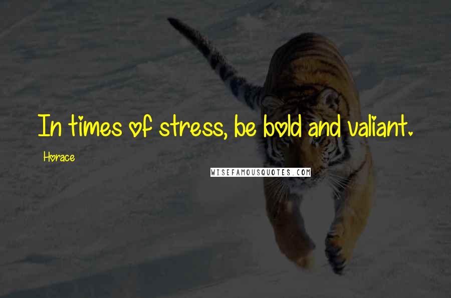 Horace Quotes: In times of stress, be bold and valiant.