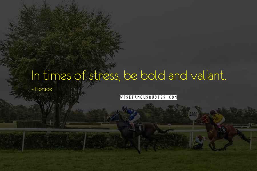 Horace Quotes: In times of stress, be bold and valiant.