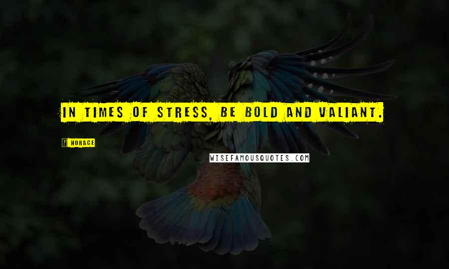 Horace Quotes: In times of stress, be bold and valiant.