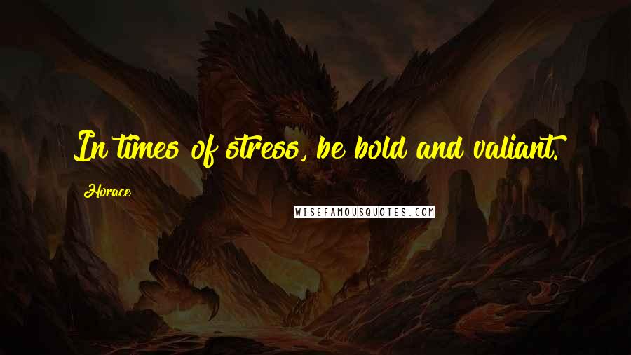 Horace Quotes: In times of stress, be bold and valiant.