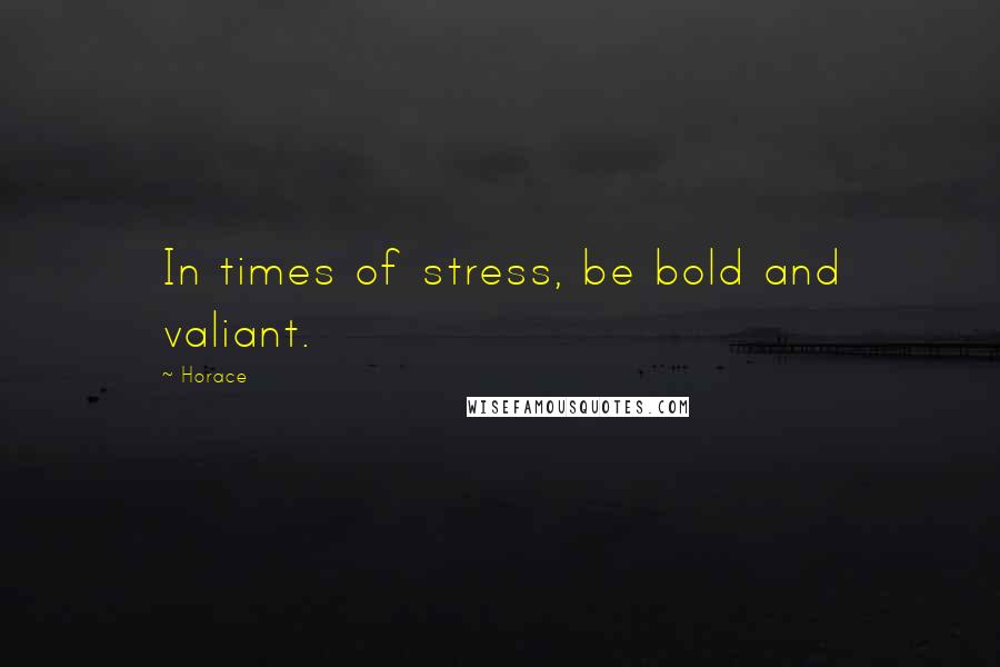 Horace Quotes: In times of stress, be bold and valiant.