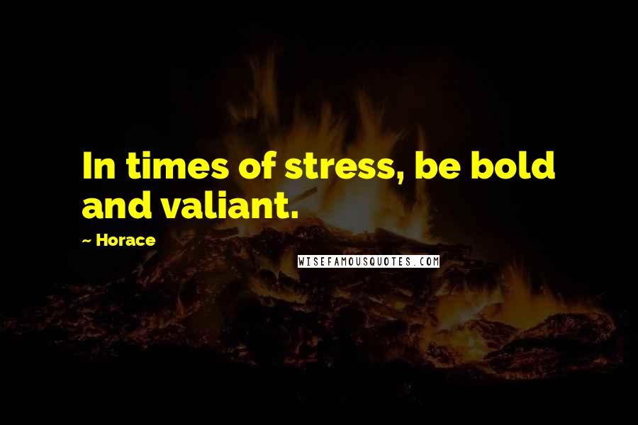Horace Quotes: In times of stress, be bold and valiant.