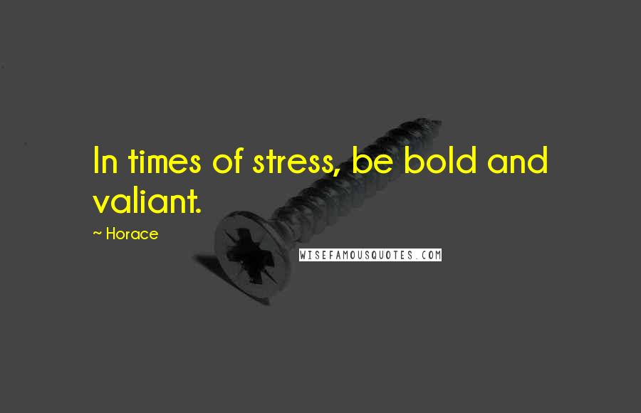 Horace Quotes: In times of stress, be bold and valiant.