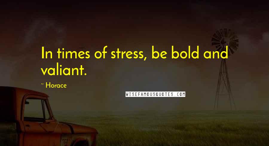 Horace Quotes: In times of stress, be bold and valiant.