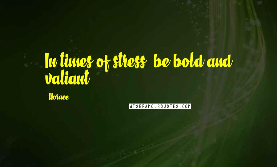 Horace Quotes: In times of stress, be bold and valiant.