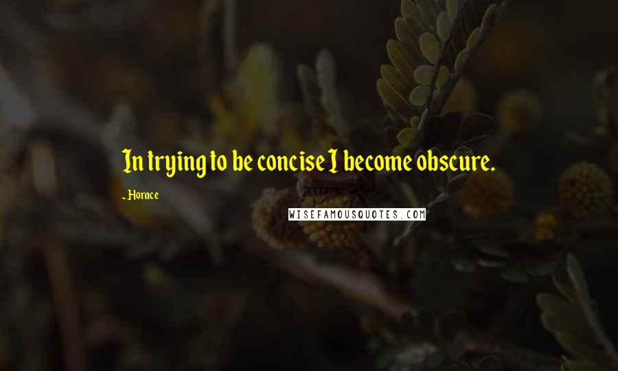 Horace Quotes: In trying to be concise I become obscure.