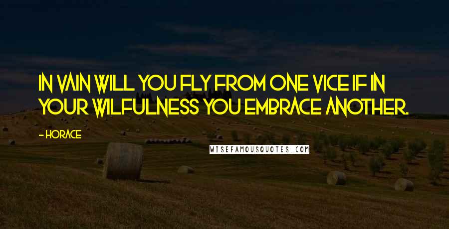 Horace Quotes: In vain will you fly from one vice if in your wilfulness you embrace another.