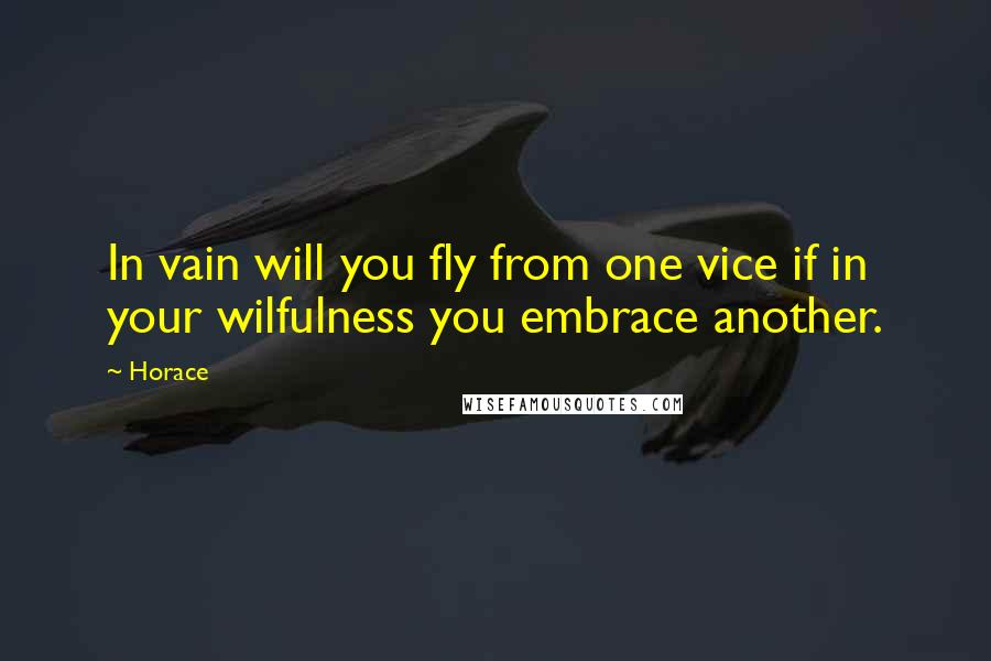 Horace Quotes: In vain will you fly from one vice if in your wilfulness you embrace another.