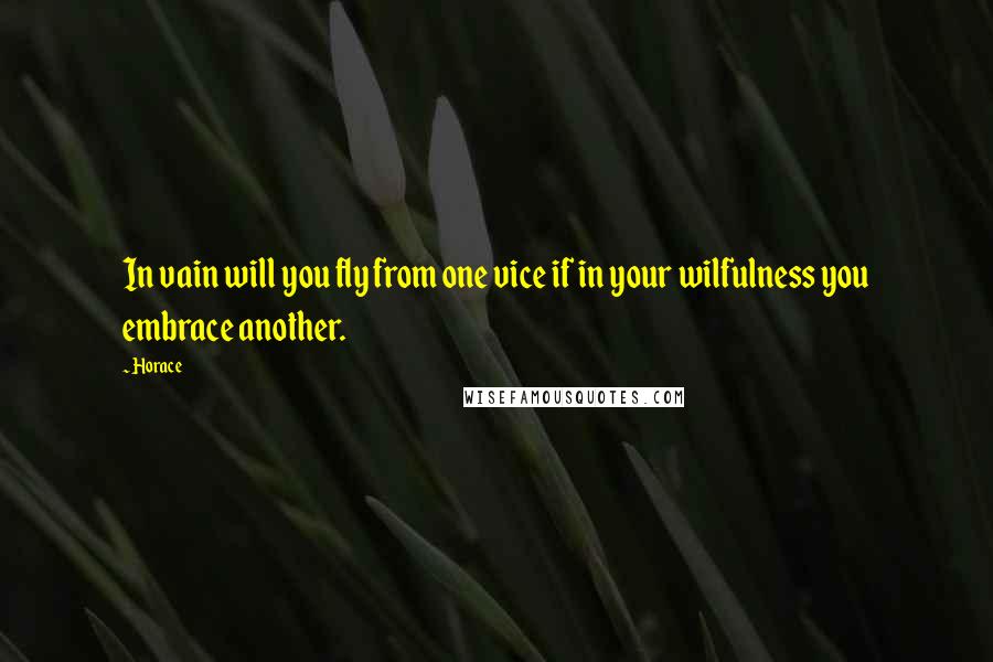 Horace Quotes: In vain will you fly from one vice if in your wilfulness you embrace another.