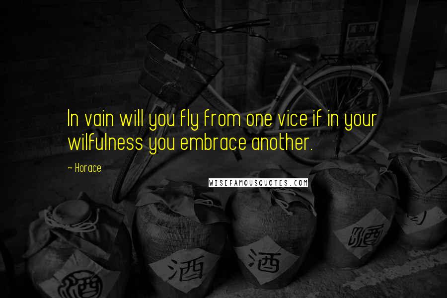 Horace Quotes: In vain will you fly from one vice if in your wilfulness you embrace another.