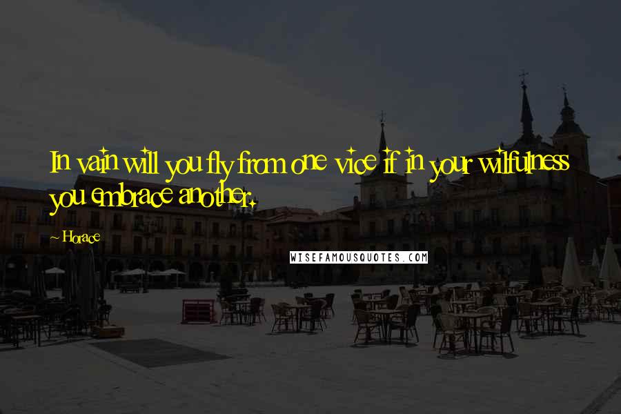 Horace Quotes: In vain will you fly from one vice if in your wilfulness you embrace another.