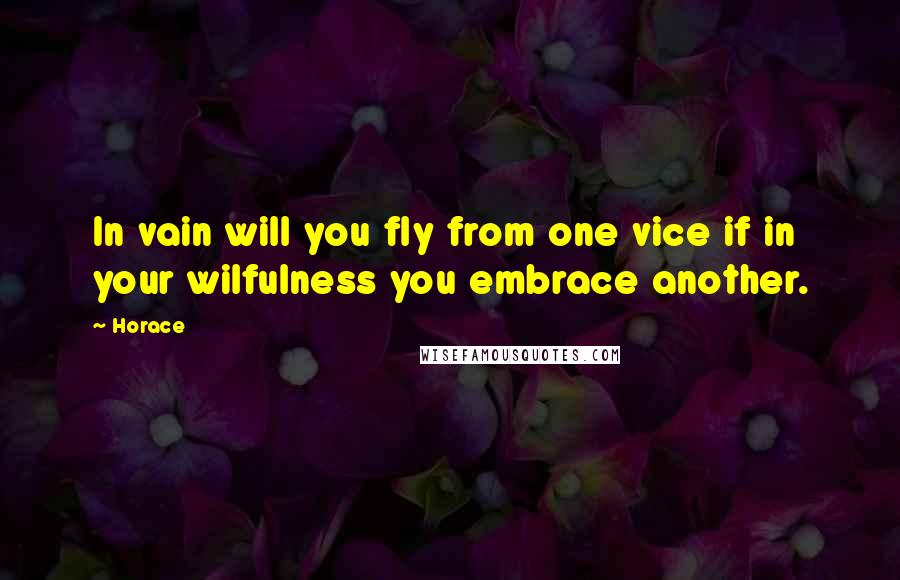 Horace Quotes: In vain will you fly from one vice if in your wilfulness you embrace another.