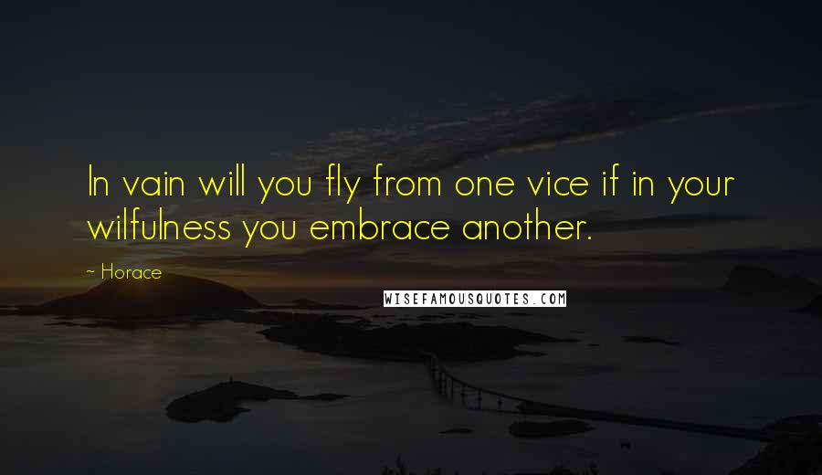 Horace Quotes: In vain will you fly from one vice if in your wilfulness you embrace another.