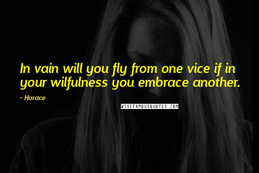 Horace Quotes: In vain will you fly from one vice if in your wilfulness you embrace another.