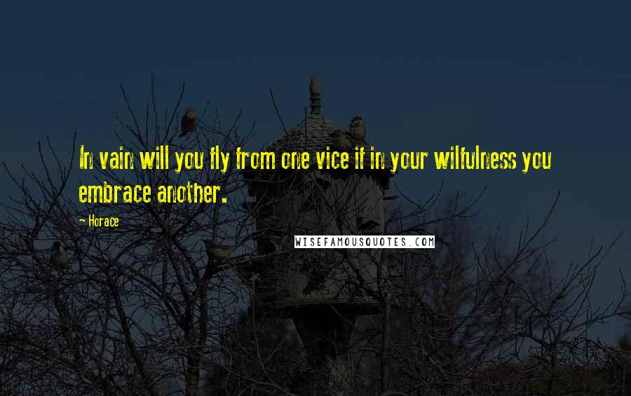 Horace Quotes: In vain will you fly from one vice if in your wilfulness you embrace another.