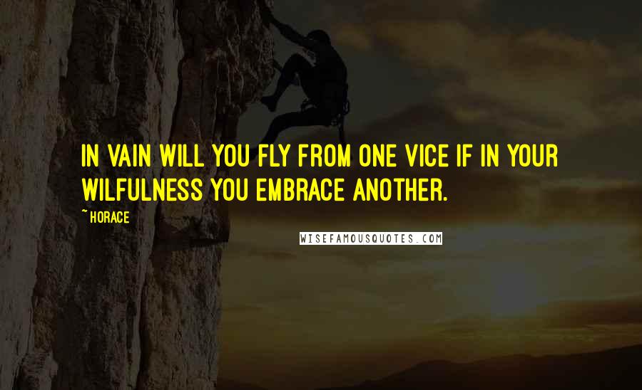 Horace Quotes: In vain will you fly from one vice if in your wilfulness you embrace another.