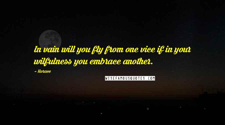 Horace Quotes: In vain will you fly from one vice if in your wilfulness you embrace another.