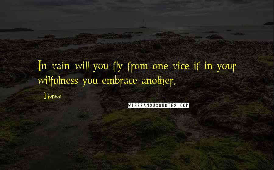 Horace Quotes: In vain will you fly from one vice if in your wilfulness you embrace another.